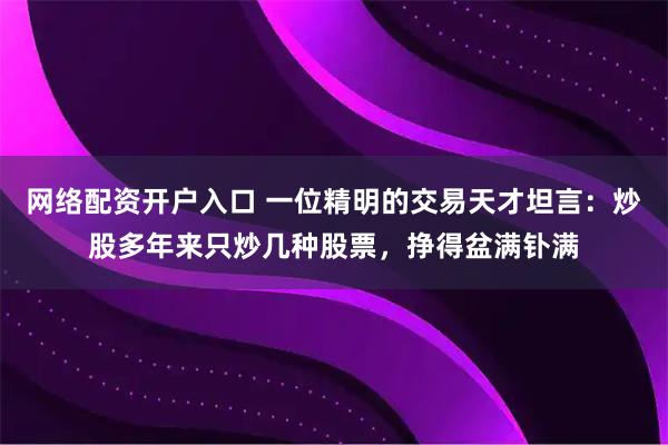 网络配资开户入口 一位精明的交易天才坦言：炒股多年来只炒几种股票，挣得盆满钋满