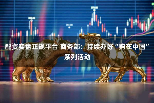 配资实盘正规平台 商务部：持续办好“购在中国”系列活动