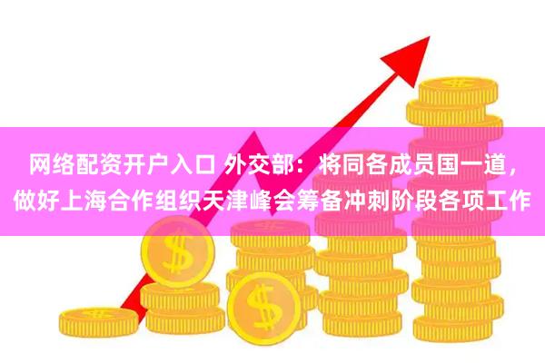 网络配资开户入口 外交部：将同各成员国一道，做好上海合作组织天津峰会筹备冲刺阶段各项工作
