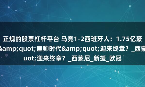 正规的股票杠杆平台 马竞1-2西班牙人：1.75亿豪阵首战翻车，&quot;匪帅时代&quot;迎来终章？_西蒙尼_新援_欧冠