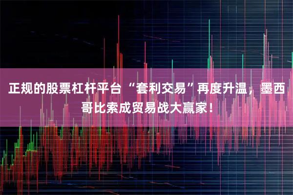 正规的股票杠杆平台 “套利交易”再度升温，墨西哥比索成贸易战大赢家！