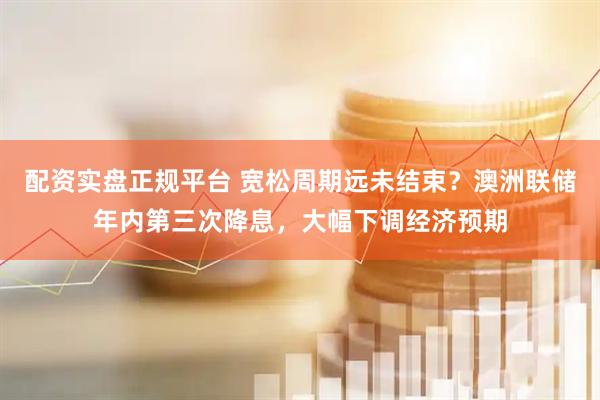 配资实盘正规平台 宽松周期远未结束？澳洲联储年内第三次降息，大幅下调经济预期