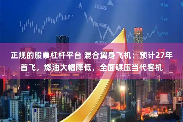 正规的股票杠杆平台 混合翼身飞机：预计27年首飞，燃油大幅降低，全面碾压当代客机