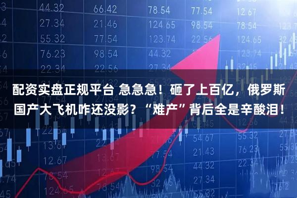 配资实盘正规平台 急急急！砸了上百亿，俄罗斯国产大飞机咋还没影？“难产”背后全是辛酸泪！