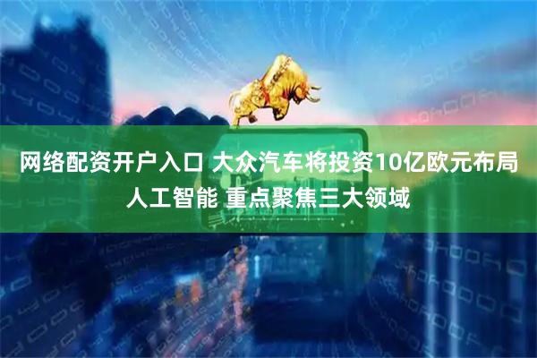 网络配资开户入口 大众汽车将投资10亿欧元布局人工智能 重点聚焦三大领域