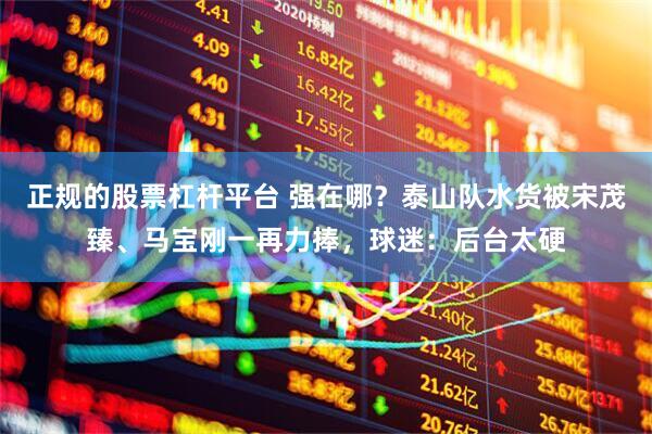 正规的股票杠杆平台 强在哪？泰山队水货被宋茂臻、马宝刚一再力捧，球迷：后台太硬