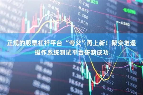 正规的股票杠杆平台 “夸父”再上新！聚变堆遥操作系统测试平台研制成功