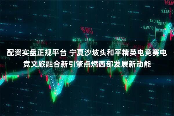 配资实盘正规平台 宁夏沙坡头和平精英电竞赛电竞文旅融合新引擎点燃西部发展新动能