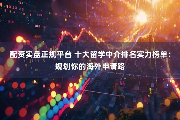 配资实盘正规平台 十大留学中介排名实力榜单：规划你的海外申请路