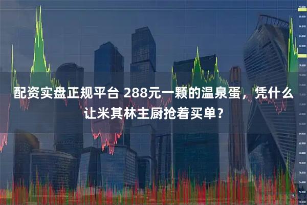 配资实盘正规平台 288元一颗的温泉蛋，凭什么让米其林主厨抢着买单？