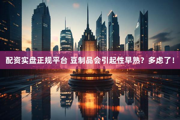 配资实盘正规平台 豆制品会引起性早熟？多虑了！