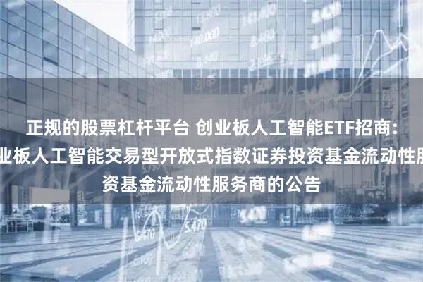 正规的股票杠杆平台 创业板人工智能ETF招商: 关于招商创业板人工智能交易型开放式指数证券投资基金流动性服务商的公告