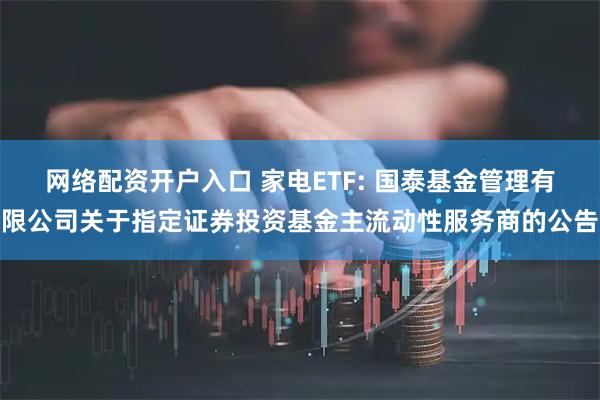 网络配资开户入口 家电ETF: 国泰基金管理有限公司关于指定证券投资基金主流动性服务商的公告