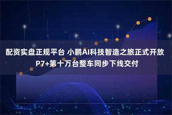 配资实盘正规平台 小鹏AI科技智造之旅正式开放 P7+第十万台整车同步下线交付