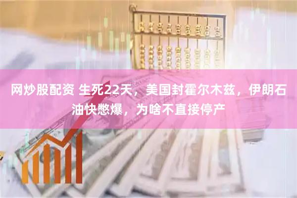 网炒股配资 生死22天，美国封霍尔木兹，伊朗石油快憋爆，为啥不直接停产